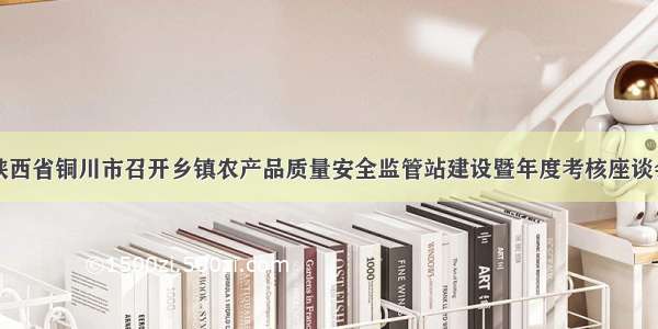 陕西省铜川市召开乡镇农产品质量安全监管站建设暨年度考核座谈会