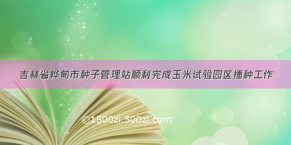 吉林省桦甸市种子管理站顺利完成玉米试验园区播种工作