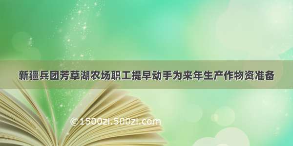 新疆兵团芳草湖农场职工提早动手为来年生产作物资准备