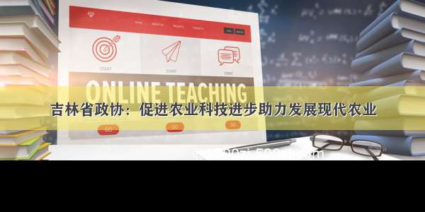 吉林省政协：促进农业科技进步助力发展现代农业