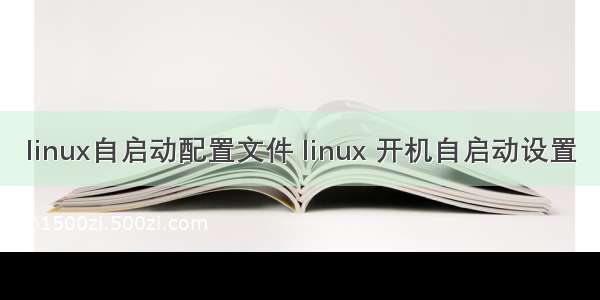 linux自启动配置文件 linux 开机自启动设置