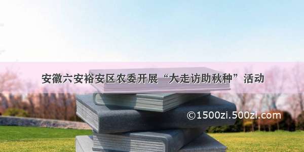 安徽六安裕安区农委开展“大走访助秋种”活动