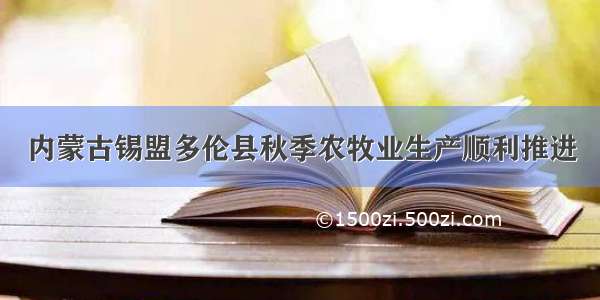 内蒙古锡盟多伦县秋季农牧业生产顺利推进