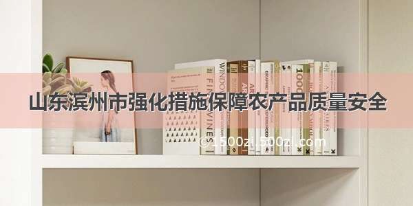 山东滨州市强化措施保障农产品质量安全