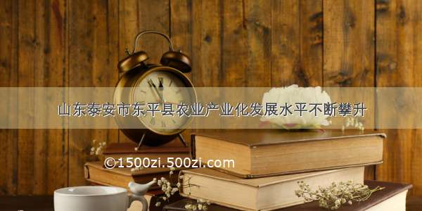 山东泰安市东平县农业产业化发展水平不断攀升