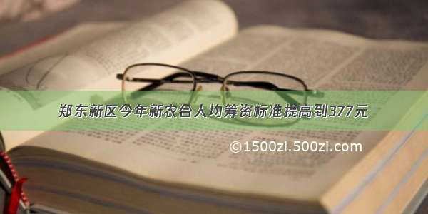 郑东新区今年新农合人均筹资标准提高到377元