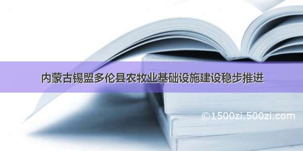 内蒙古锡盟多伦县农牧业基础设施建设稳步推进