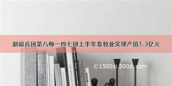 新疆兵团第八师一四七团上半年畜牧业实现产值1.3亿元