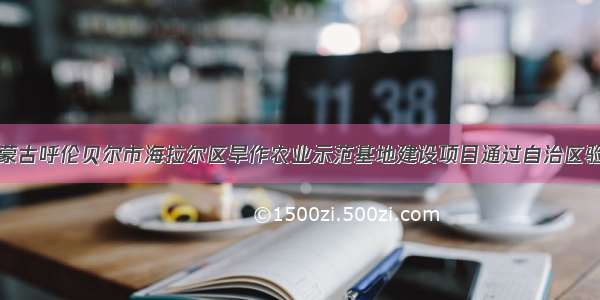 内蒙古呼伦贝尔市海拉尔区旱作农业示范基地建设项目通过自治区验收