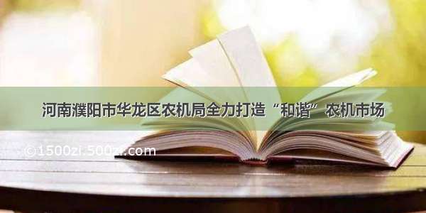 河南濮阳市华龙区农机局全力打造“和谐”农机市场