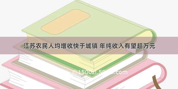 江苏农民人均增收快于城镇 年纯收入有望超万元