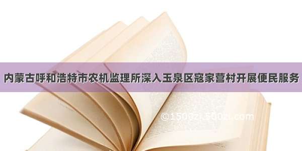 内蒙古呼和浩特市农机监理所深入玉泉区寇家营村开展便民服务