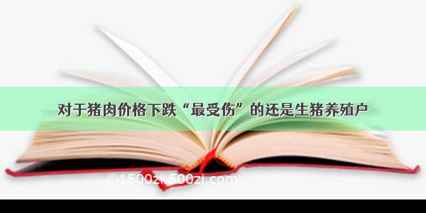 对于猪肉价格下跌“最受伤”的还是生猪养殖户