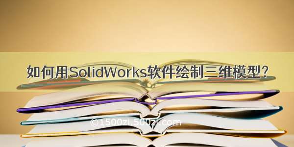 如何用SolidWorks软件绘制三维模型？