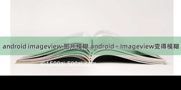 android imageview 图片模糊 android – Imageview变得模糊
