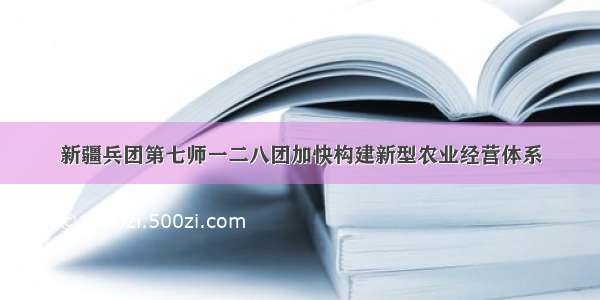 新疆兵团第七师一二八团加快构建新型农业经营体系