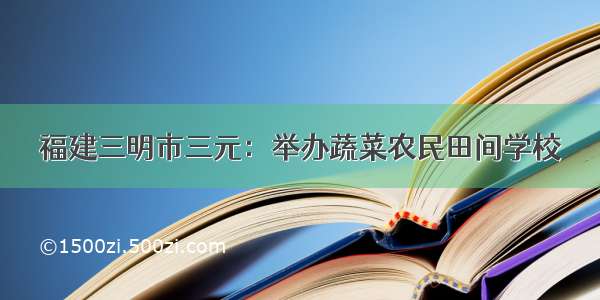 福建三明市三元：举办蔬菜农民田间学校