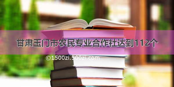 甘肃玉门市农民专业合作社达到112个