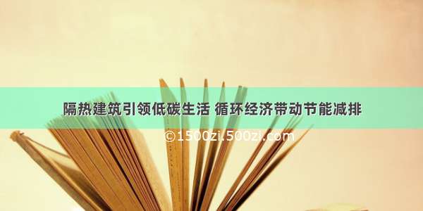 隔热建筑引领低碳生活 循环经济带动节能减排