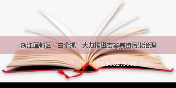 浙江莲都区“三个抓”大力推进畜禽养殖污染治理