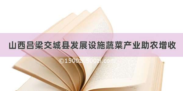 山西吕梁交城县发展设施蔬菜产业助农增收