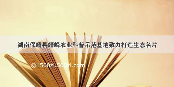 湖南保靖县靖峰农业科普示范基地致力打造生态名片