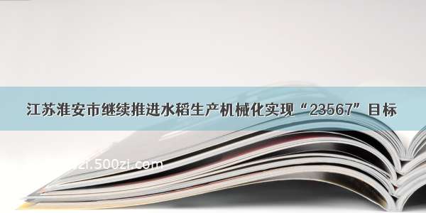 江苏淮安市继续推进水稻生产机械化实现“23567”目标