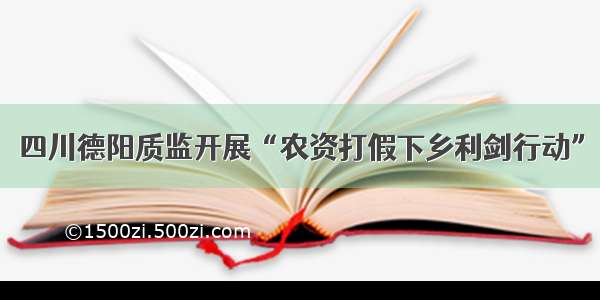 四川德阳质监开展“农资打假下乡利剑行动”