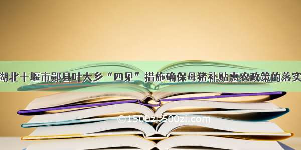 湖北十堰市郧县叶大乡“四见”措施确保母猪补贴惠农政策的落实