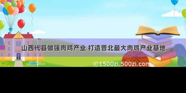 山西代县做强肉鸡产业 打造晋北最大肉鸡产业基地