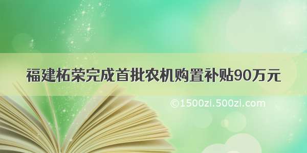 福建柘荣完成首批农机购置补贴90万元