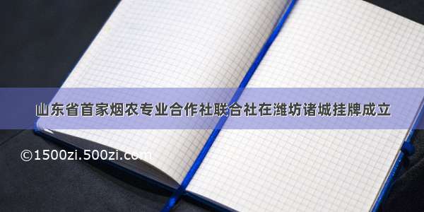 山东省首家烟农专业合作社联合社在潍坊诸城挂牌成立