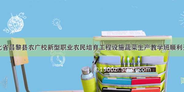 河北省昌黎县农广校新型职业农民培育工程设施蔬菜生产教学班顺利开班