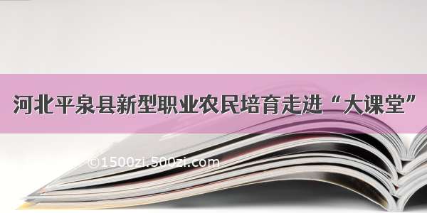 河北平泉县新型职业农民培育走进“大课堂”