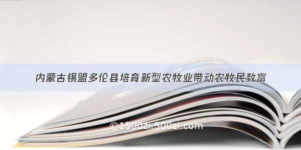 内蒙古锡盟多伦县培育新型农牧业带动农牧民致富