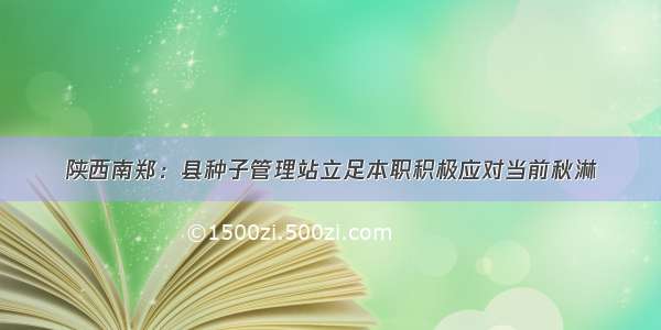 陕西南郑：县种子管理站立足本职积极应对当前秋淋