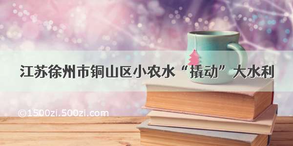 江苏徐州市铜山区小农水“撬动”大水利