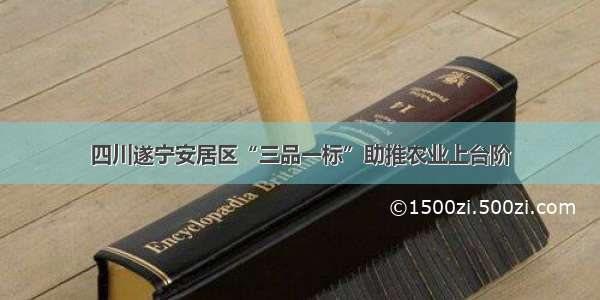 四川遂宁安居区“三品一标”助推农业上台阶