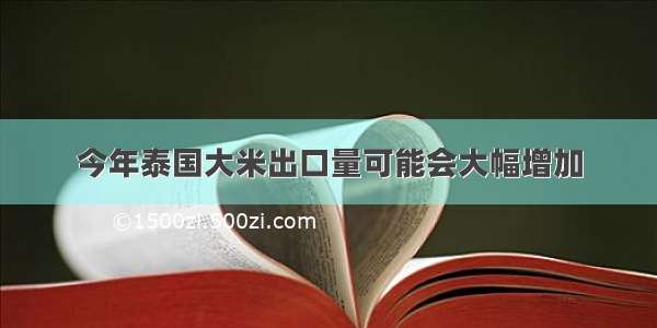 今年泰国大米出口量可能会大幅增加