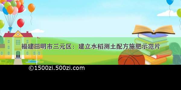 福建三明市三元区：建立水稻测土配方施肥示范片