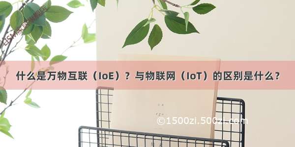 什么是万物互联（IoE）？与物联网（IoT）的区别是什么？