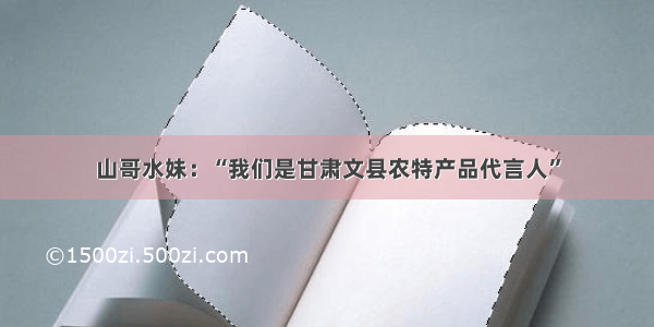 山哥水妹：“我们是甘肃文县农特产品代言人”