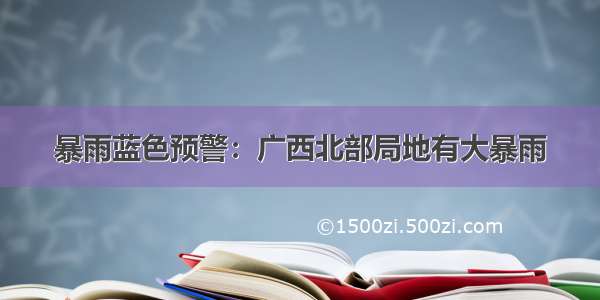 暴雨蓝色预警：广西北部局地有大暴雨