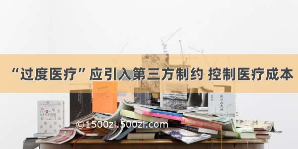 “过度医疗”应引入第三方制约 控制医疗成本