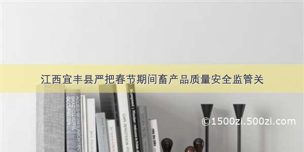 江西宜丰县严把春节期间畜产品质量安全监管关