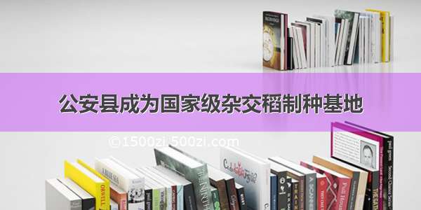 公安县成为国家级杂交稻制种基地