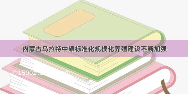 内蒙古乌拉特中旗标准化规模化养殖建设不断加强