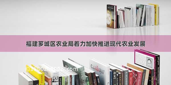 福建芗城区农业局着力加快推进现代农业发展