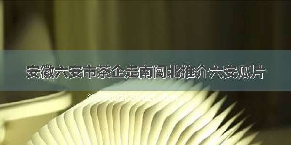 安徽六安市茶企走南闯北推介六安瓜片