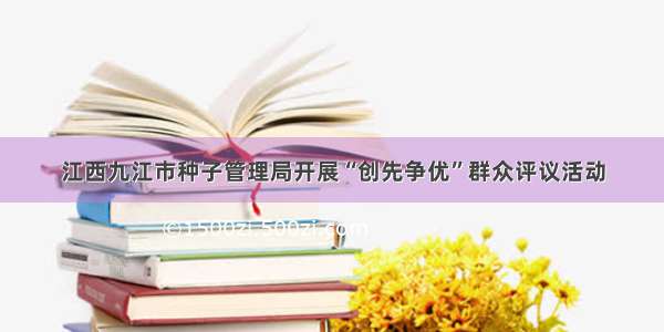 江西九江市种子管理局开展“创先争优”群众评议活动